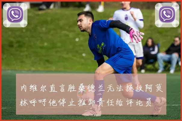 内维尔直言胜桑德兰无法拯救阿莫林呼吁他停止推卸责任给评论员