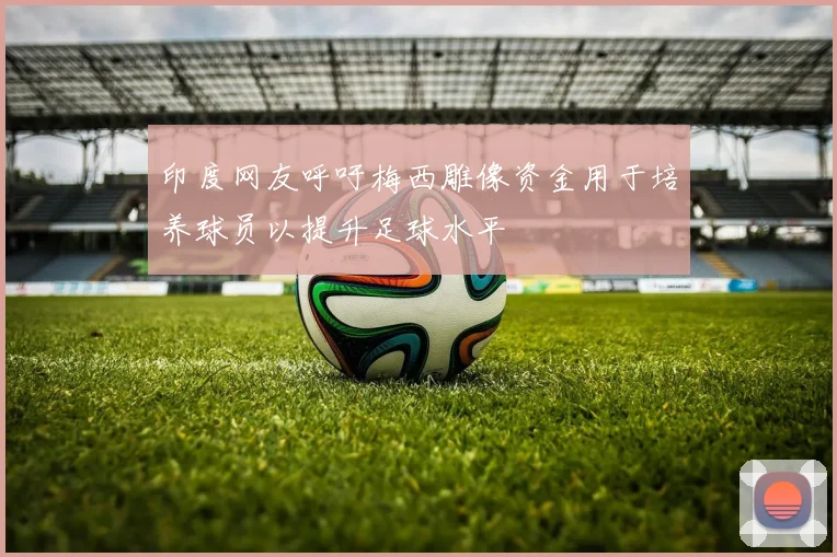 印度网友呼吁梅西雕像资金用于培养球员以提升足球水平