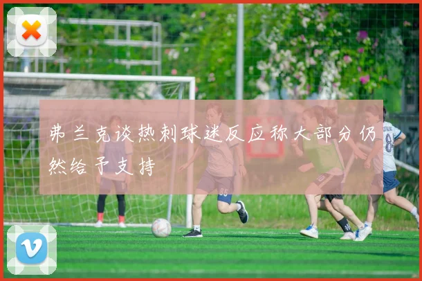 弗兰克谈热刺球迷反应称大部分仍然给予支持