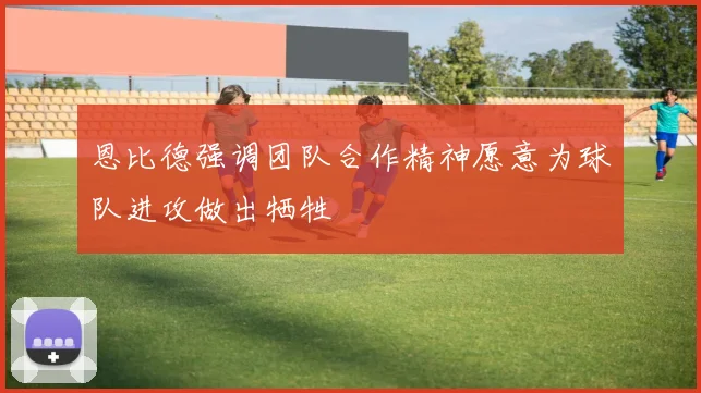 恩比德强调团队合作精神愿意为球队进攻做出牺牲