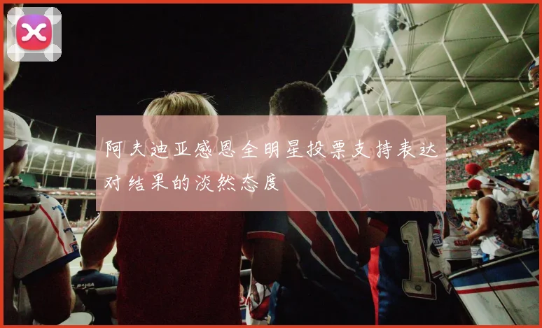 阿夫迪亚感恩全明星投票支持表达对结果的淡然态度