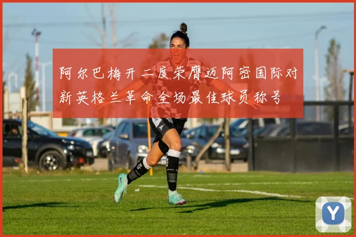 阿尔巴梅开二度荣膺迈阿密国际对新英格兰革命全场最佳球员称号