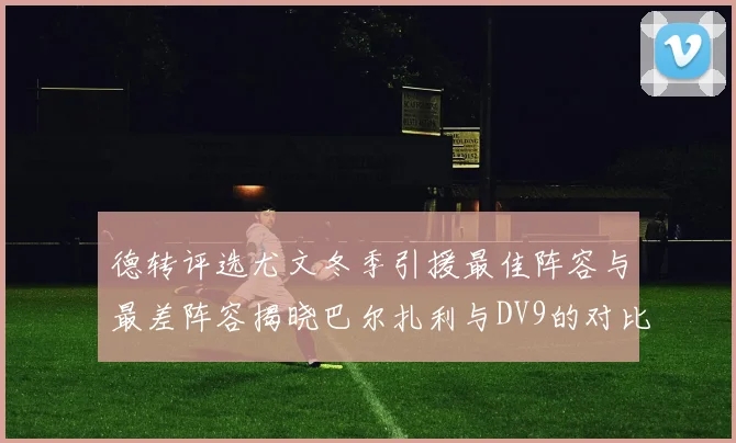 德转评选尤文冬季引援最佳阵容与最差阵容揭晓巴尔扎利与DV9的对比分析