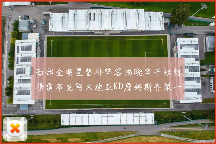 西部全明星替补阵容揭晓华子切特穆雷布克阿夫迪亚KD詹姆斯齐聚一堂
