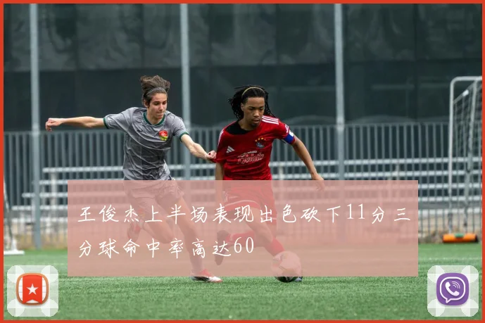 王俊杰上半场表现出色砍下11分三分球命中率高达60