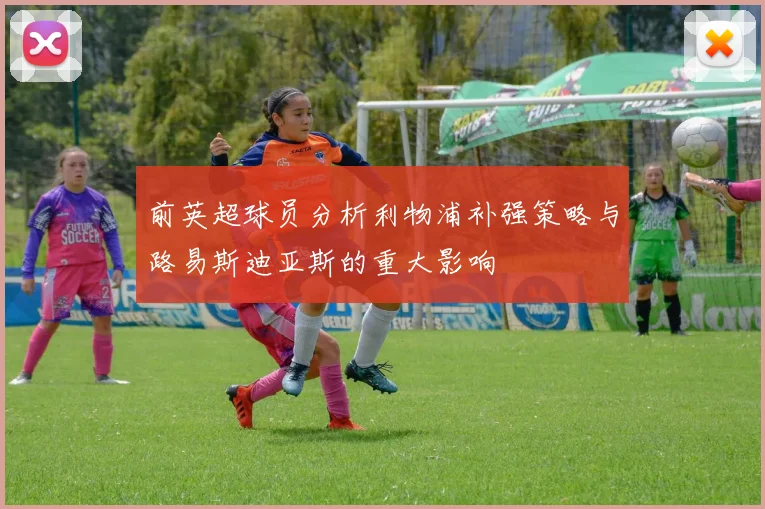 前英超球员分析利物浦补强策略与路易斯迪亚斯的重大影响