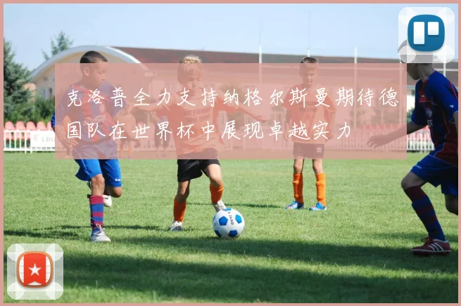 克洛普全力支持纳格尔斯曼期待德国队在世界杯中展现卓越实力
