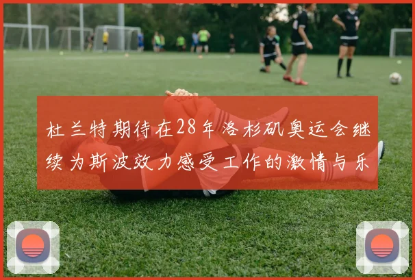 杜兰特期待在28年洛杉矶奥运会继续为斯波效力感受工作的激情与乐趣