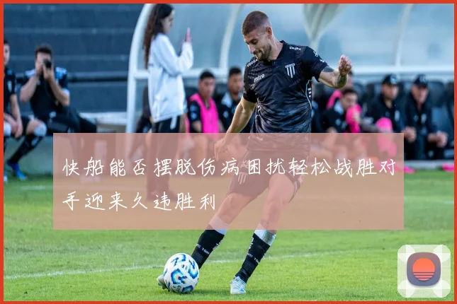 快船能否摆脱伤病困扰轻松战胜对手迎来久违胜利