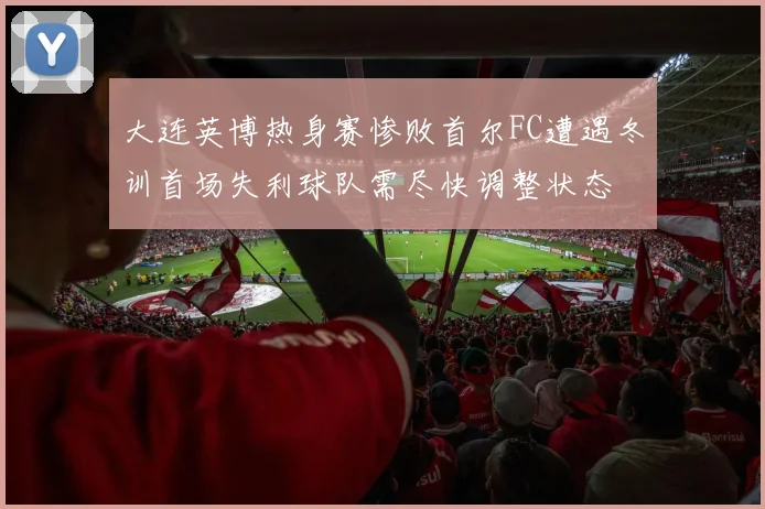 大连英博热身赛惨败首尔FC遭遇冬训首场失利球队需尽快调整状态