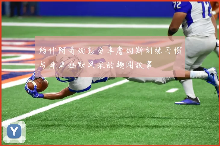约什阿奇姆彭分享詹姆斯训练习惯与库库幽默风采的趣闻故事
