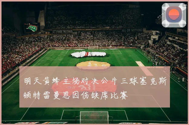 明天黄蜂主场对决公牛三球塞克斯顿特雷曼恩因伤缺席比赛
