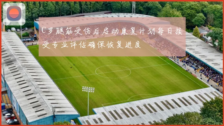 C罗腿筋受伤后启动康复计划每日接受专业评估确保恢复进度