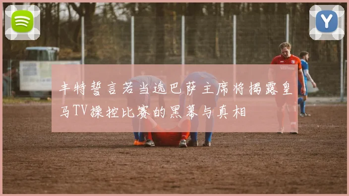 丰特誓言若当选巴萨主席将揭露皇马TV操控比赛的黑幕与真相