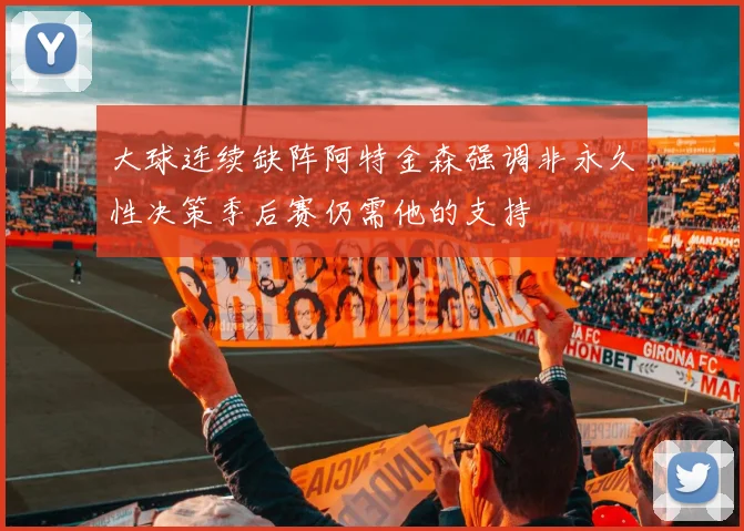 大球连续缺阵阿特金森强调非永久性决策季后赛仍需他的支持