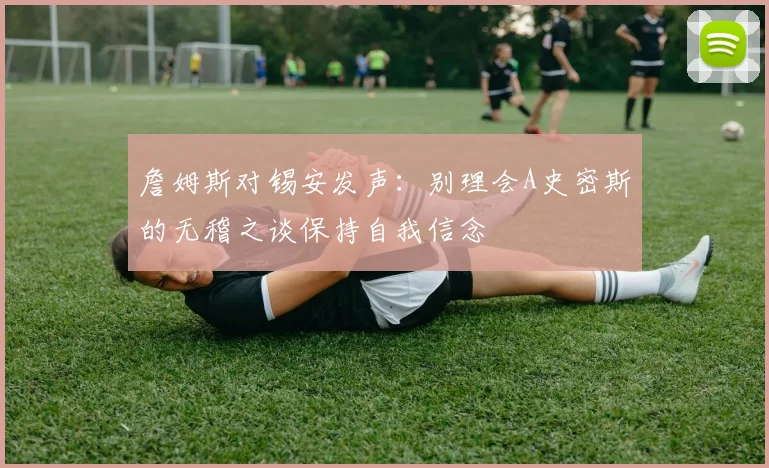 詹姆斯对锡安发声：别理会A史密斯的无稽之谈保持自我信念
