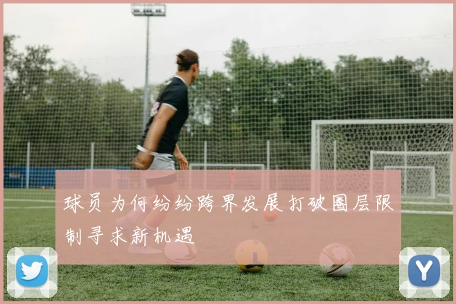 球员为何纷纷跨界发展打破圈层限制寻求新机遇