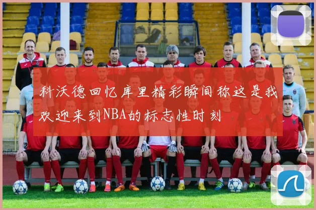 科沃德回忆库里精彩瞬间称这是我欢迎来到NBA的标志性时刻