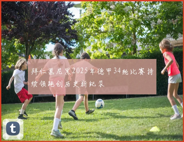 拜仁慕尼黑2025年德甲34轮比赛持续领跑创历史新纪录