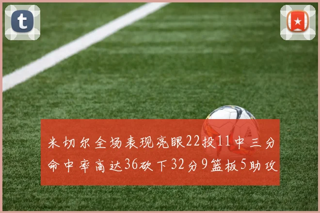 米切尔全场表现亮眼22投11中三分命中率高达36砍下32分9篮板5助攻正负值13