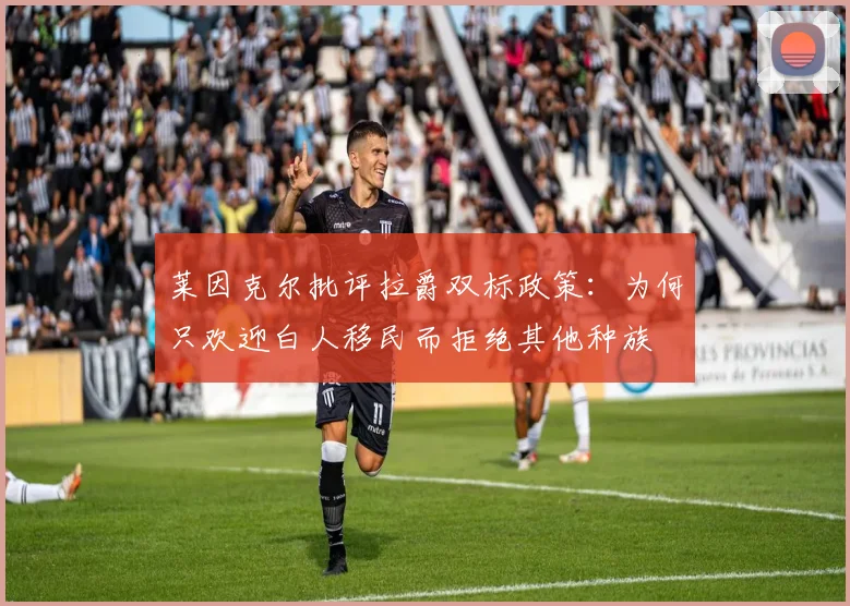莱因克尔批评拉爵双标政策：为何只欢迎白人移民而拒绝其他种族