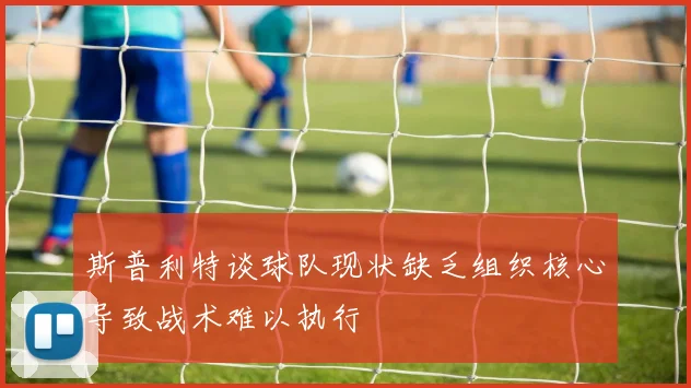 斯普利特谈球队现状缺乏组织核心导致战术难以执行