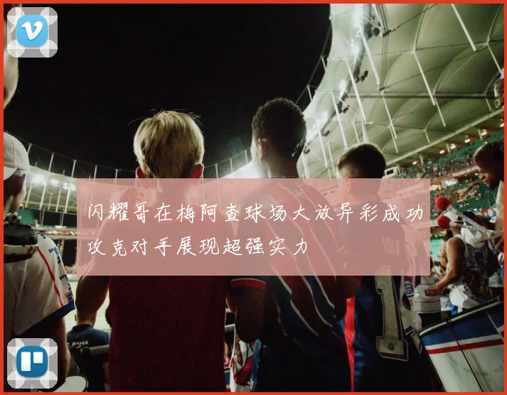 闪耀哥在梅阿查球场大放异彩成功攻克对手展现超强实力