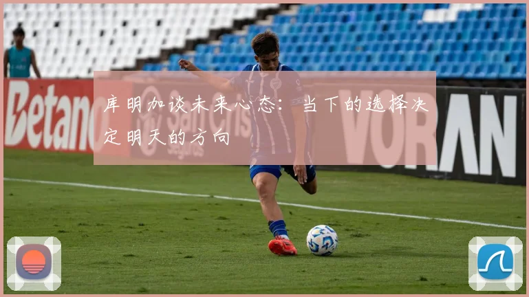 库明加谈未来心态：当下的选择决定明天的方向