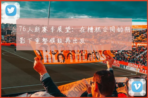 76人新赛季展望：在糟糕合同的阴影下重整旗鼓再出发