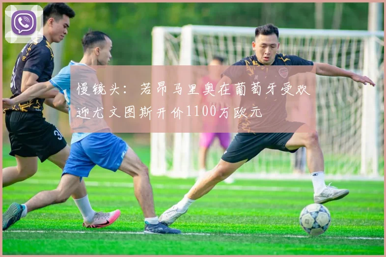 慢镜头：若昂马里奥在葡萄牙受欢迎尤文图斯开价1100万欧元