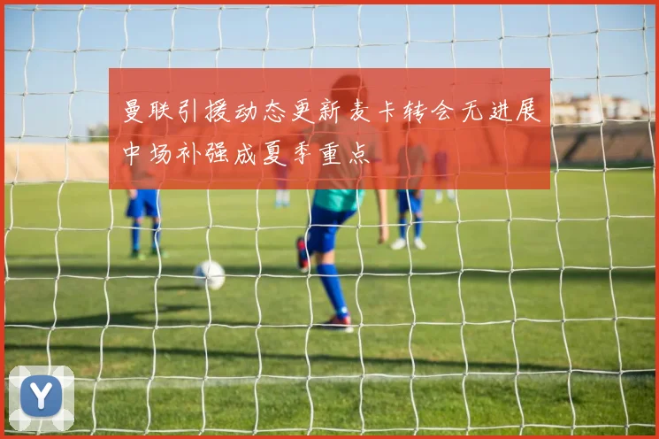 曼联引援动态更新麦卡转会无进展中场补强成夏季重点