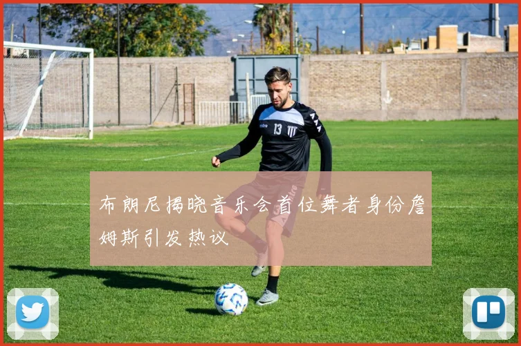 布朗尼揭晓音乐会首位舞者身份詹姆斯引发热议