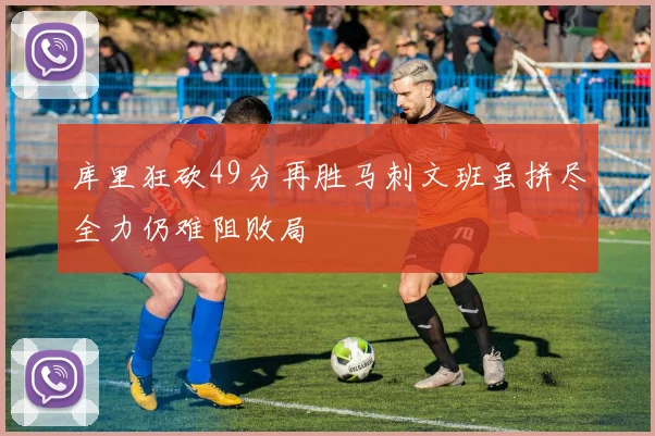 库里狂砍49分再胜马刺文班虽拼尽全力仍难阻败局
