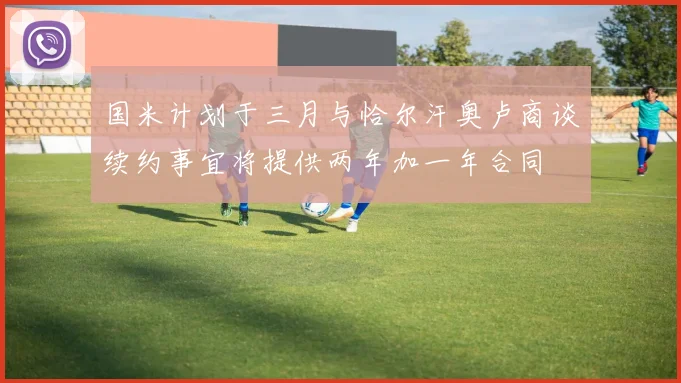 国米计划于三月与恰尔汗奥卢商谈续约事宜将提供两年加一年合同