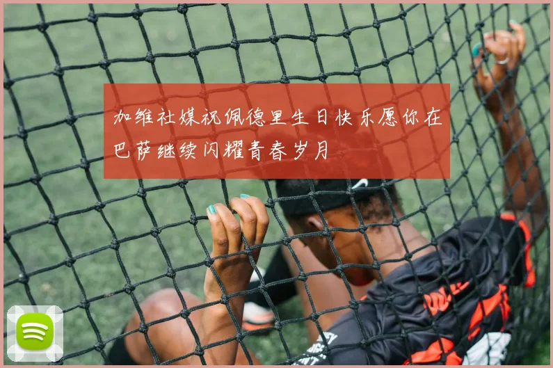 加维社媒祝佩德里生日快乐愿你在巴萨继续闪耀青春岁月