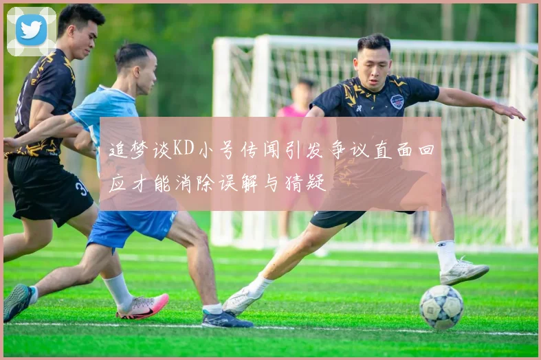 追梦谈KD小号传闻引发争议直面回应才能消除误解与猜疑
