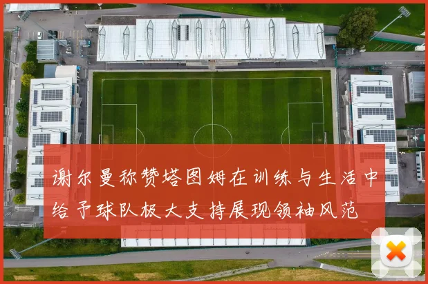 谢尔曼称赞塔图姆在训练与生活中给予球队极大支持展现领袖风范