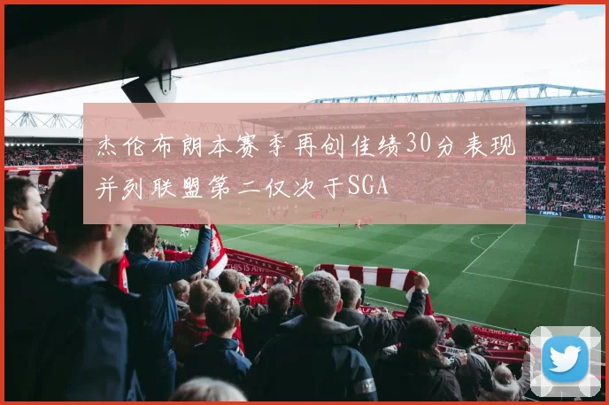 杰伦布朗本赛季再创佳绩30分表现并列联盟第二仅次于SGA