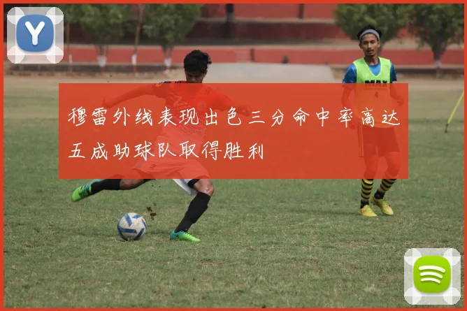 穆雷外线表现出色三分命中率高达五成助球队取得胜利