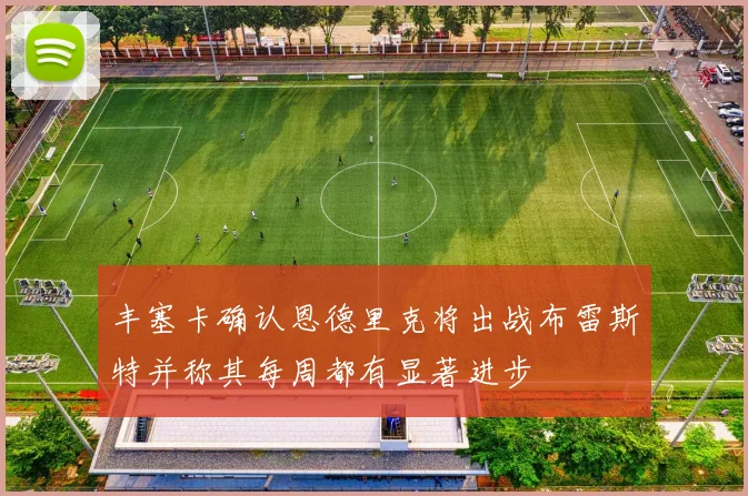 丰塞卡确认恩德里克将出战布雷斯特并称其每周都有显著进步