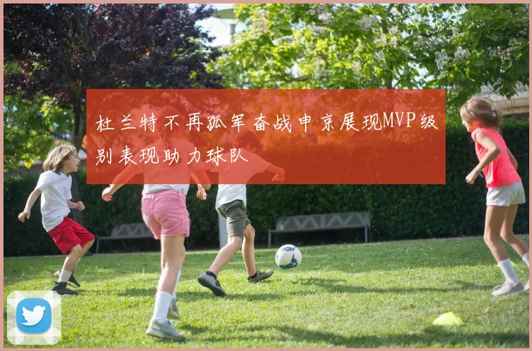 杜兰特不再孤军奋战申京展现MVP级别表现助力球队