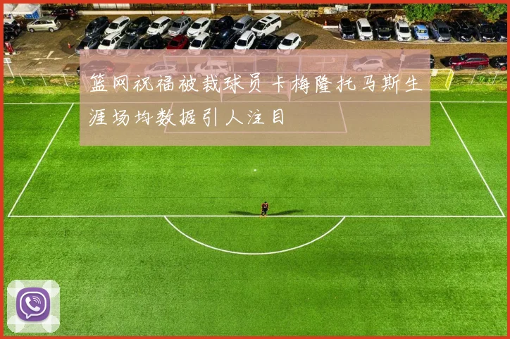 篮网祝福被裁球员卡梅隆托马斯生涯场均数据引人注目
