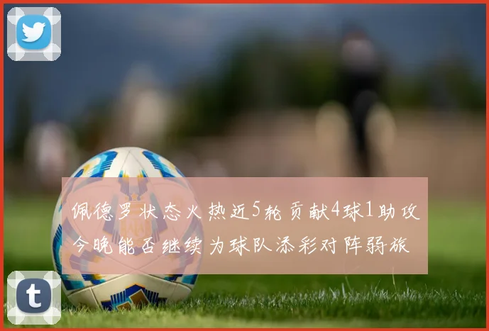 佩德罗状态火热近5轮贡献4球1助攻今晚能否继续为球队添彩对阵弱旅挑战