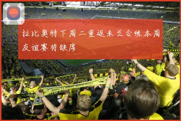 拉比奥特下周二重返米兰合练本周友谊赛将缺席