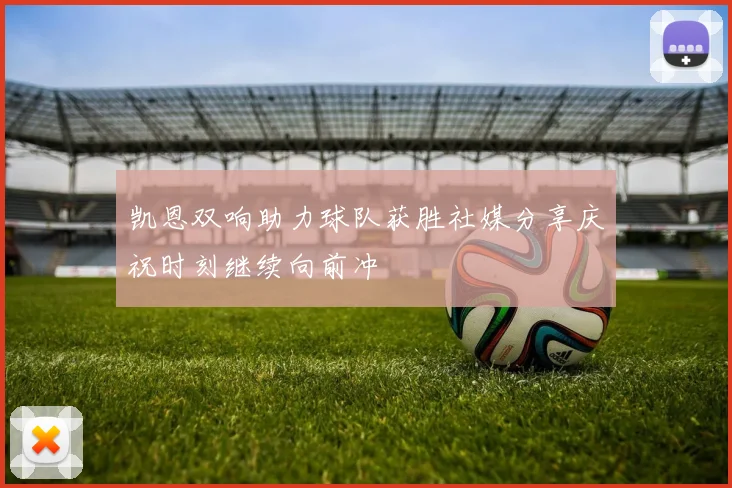 凯恩双响助力球队获胜社媒分享庆祝时刻继续向前冲