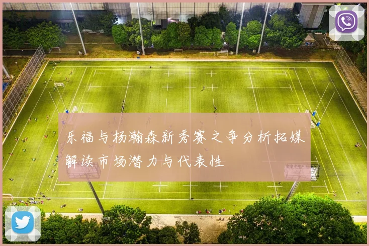 乐福与杨瀚森新秀赛之争分析拓媒解读市场潜力与代表性