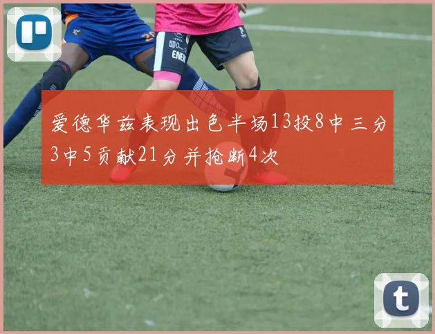 爱德华兹表现出色半场13投8中三分3中5贡献21分并抢断4次