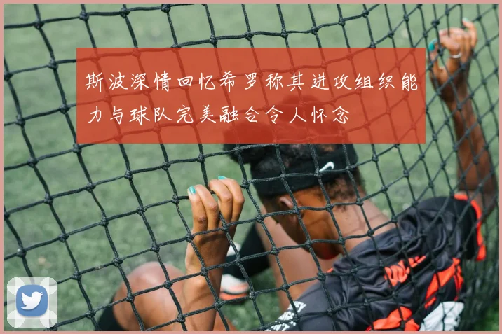 斯波深情回忆希罗称其进攻组织能力与球队完美融合令人怀念